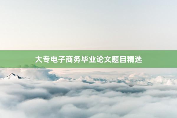 大专电子商务毕业论文题目精选